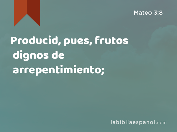 Producid, pues, frutos dignos de arrepentimiento; - Mateo 3:8