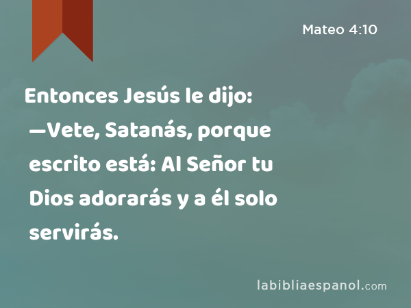 Entonces Jesús le dijo: —Vete, Satanás, porque escrito está: Al Señor tu Dios adorarás y a él solo servirás. - Mateo 4:10