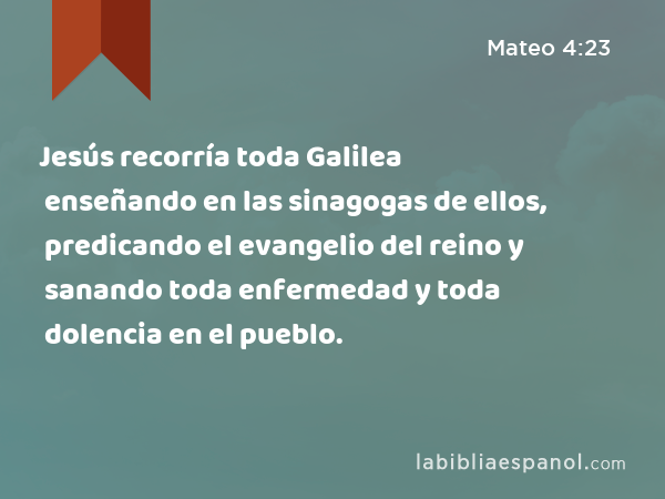 Jesús recorría toda Galilea enseñando en las sinagogas de ellos, predicando el evangelio del reino y sanando toda enfermedad y toda dolencia en el pueblo. - Mateo 4:23