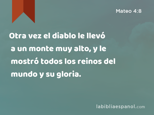 Otra vez el diablo le llevó a un monte muy alto, y le mostró todos los reinos del mundo y su gloria. - Mateo 4:8