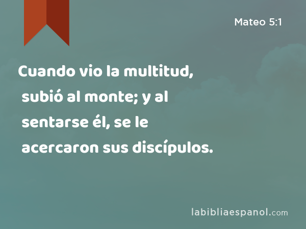 Cuando vio la multitud, subió al monte; y al sentarse él, se le acercaron sus discípulos. - Mateo 5:1