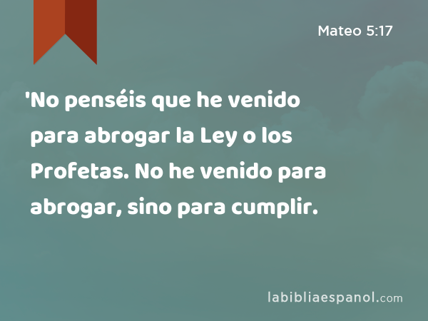 'No penséis que he venido para abrogar la Ley o los Profetas. No he venido para abrogar, sino para cumplir. - Mateo 5:17