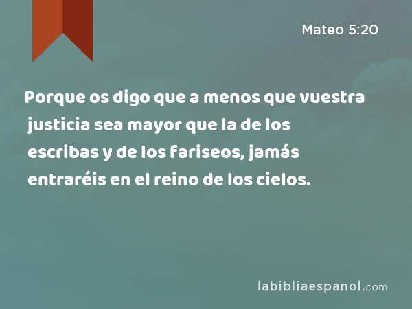 Porque os digo que a menos que vuestra justicia sea mayor que la de los escribas y de los fariseos, jamás entraréis en el reino de los cielos. - Mateo 5:20