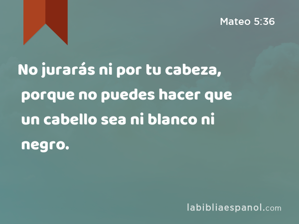 No jurarás ni por tu cabeza, porque no puedes hacer que un cabello sea ni blanco ni negro. - Mateo 5:36