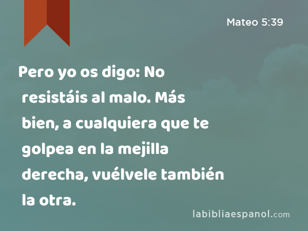 Pero yo os digo: No resistáis al malo. Más bien, a cualquiera que te golpea en la mejilla derecha, vuélvele también la otra. - Mateo 5:39