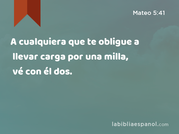 A cualquiera que te obligue a llevar carga por una milla, vé con él dos. - Mateo 5:41