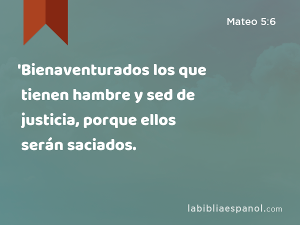 'Bienaventurados los que tienen hambre y sed de justicia, porque ellos serán saciados. - Mateo 5:6