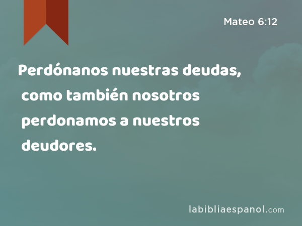 Perdónanos nuestras deudas, como también nosotros perdonamos a nuestros deudores. - Mateo 6:12