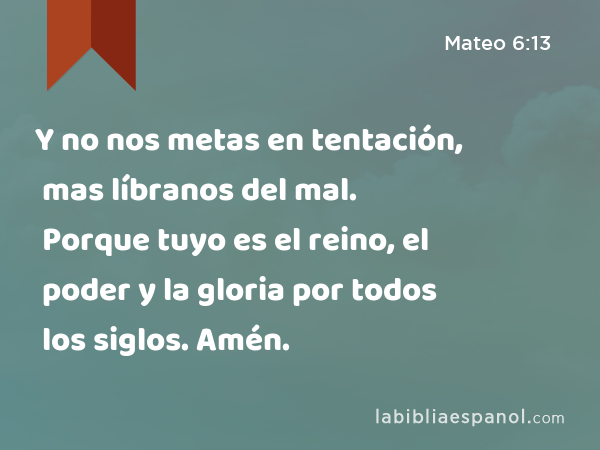 Y no nos metas en tentación, mas líbranos del mal. Porque tuyo es el reino, el poder y la gloria por todos los siglos. Amén. - Mateo 6:13