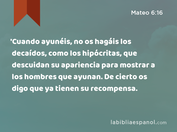 'Cuando ayunéis, no os hagáis los decaídos, como los hipócritas, que descuidan su apariencia para mostrar a los hombres que ayunan. De cierto os digo que ya tienen su recompensa. - Mateo 6:16