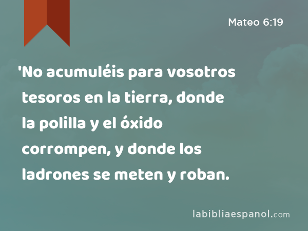 'No acumuléis para vosotros tesoros en la tierra, donde la polilla y el óxido corrompen, y donde los ladrones se meten y roban. - Mateo 6:19