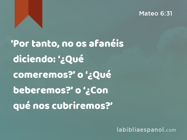 'Por tanto, no os afanéis diciendo: ‘¿Qué comeremos?’ o ‘¿Qué beberemos?’ o ‘¿Con qué nos cubriremos?’ - Mateo 6:31