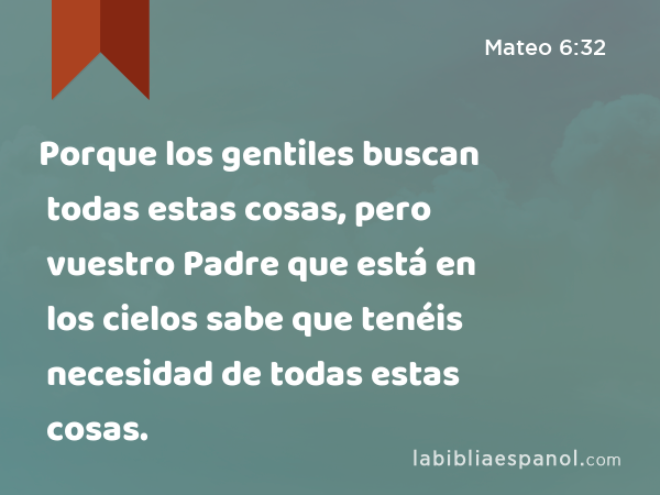 Porque los gentiles buscan todas estas cosas, pero vuestro Padre que está en los cielos sabe que tenéis necesidad de todas estas cosas. - Mateo 6:32