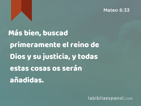 Más bien, buscad primeramente el reino de Dios y su justicia, y todas estas cosas os serán añadidas. - Mateo 6:33