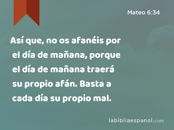 Así que, no os afanéis por el día de mañana, porque el día de mañana traerá su propio afán. Basta a cada día su propio mal. - Mateo 6:34