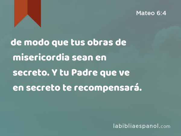 de modo que tus obras de misericordia sean en secreto. Y tu Padre que ve en secreto te recompensará. - Mateo 6:4