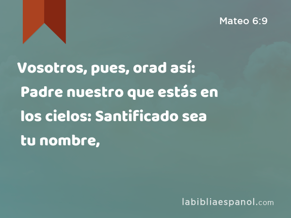 Vosotros, pues, orad así: Padre nuestro que estás en los cielos: Santificado sea tu nombre, - Mateo 6:9