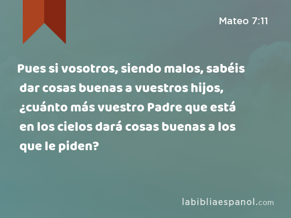 Pues si vosotros, siendo malos, sabéis dar cosas buenas a vuestros hijos, ¿cuánto más vuestro Padre que está en los cielos dará cosas buenas a los que le piden? - Mateo 7:11