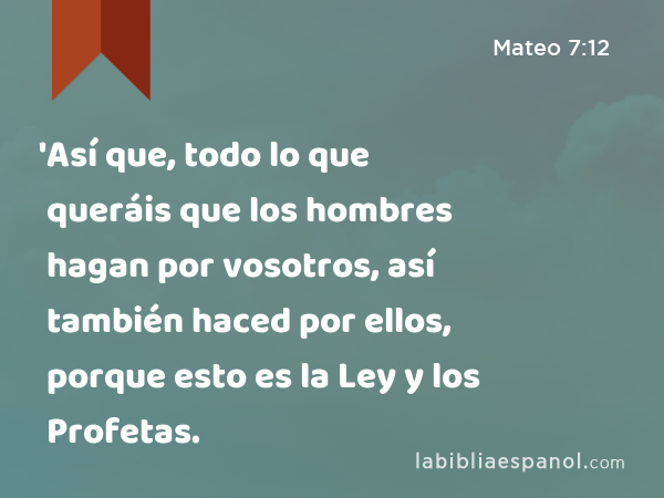 'Así que, todo lo que queráis que los hombres hagan por vosotros, así también haced por ellos, porque esto es la Ley y los Profetas. - Mateo 7:12