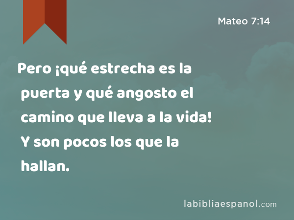 Pero ¡qué estrecha es la puerta y qué angosto el camino que lleva a la vida! Y son pocos los que la hallan. - Mateo 7:14