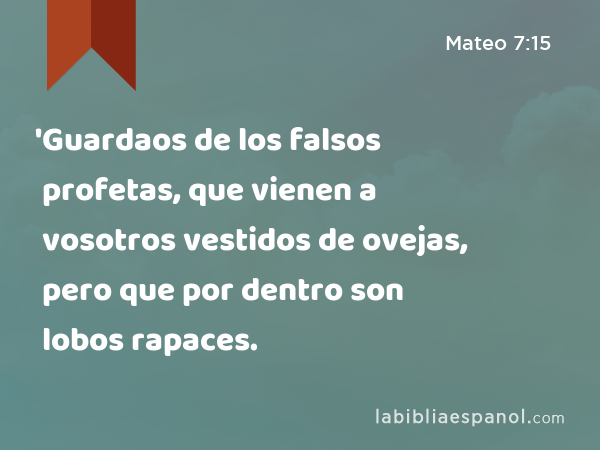 'Guardaos de los falsos profetas, que vienen a vosotros vestidos de ovejas, pero que por dentro son lobos rapaces. - Mateo 7:15