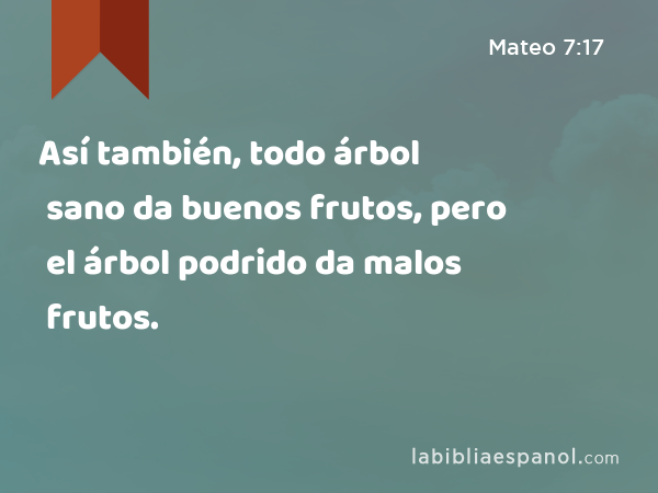 Así también, todo árbol sano da buenos frutos, pero el árbol podrido da malos frutos. - Mateo 7:17