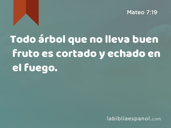 Todo árbol que no lleva buen fruto es cortado y echado en el fuego. - Mateo 7:19