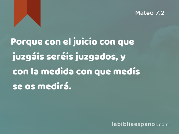 Porque con el juicio con que juzgáis seréis juzgados, y con la medida con que medís se os medirá. - Mateo 7:2