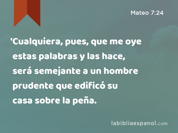 'Cualquiera, pues, que me oye estas palabras y las hace, será semejante a un hombre prudente que edificó su casa sobre la peña. - Mateo 7:24