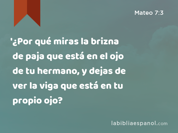 '¿Por qué miras la brizna de paja que está en el ojo de tu hermano, y dejas de ver la viga que está en tu propio ojo? - Mateo 7:3