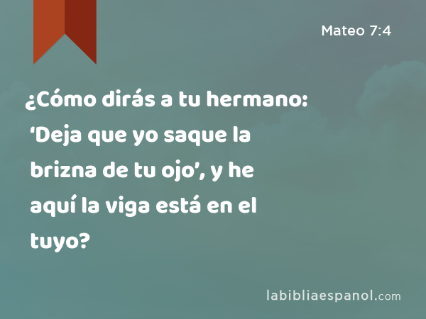 ¿Cómo dirás a tu hermano: ‘Deja que yo saque la brizna de tu ojo’, y he aquí la viga está en el tuyo? - Mateo 7:4