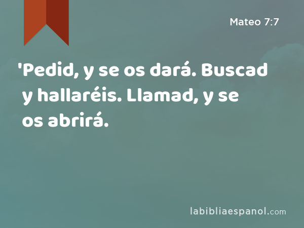 'Pedid, y se os dará. Buscad y hallaréis. Llamad, y se os abrirá. - Mateo 7:7