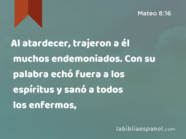 Al atardecer, trajeron a él muchos endemoniados. Con su palabra echó fuera a los espíritus y sanó a todos los enfermos, - Mateo 8:16