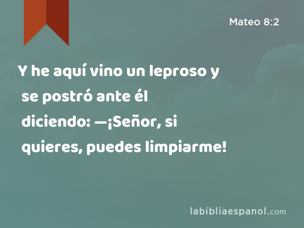 Y he aquí vino un leproso y se postró ante él diciendo: —¡Señor, si quieres, puedes limpiarme! - Mateo 8:2