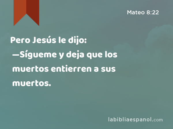 Pero Jesús le dijo: —Sígueme y deja que los muertos entierren a sus muertos. - Mateo 8:22