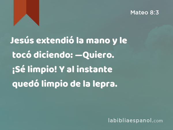 Jesús extendió la mano y le tocó diciendo: —Quiero. ¡Sé limpio! Y al instante quedó limpio de la lepra. - Mateo 8:3