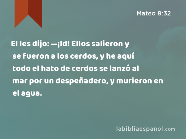 El les dijo: —¡Id! Ellos salieron y se fueron a los cerdos, y he aquí todo el hato de cerdos se lanzó al mar por un despeñadero, y murieron en el agua. - Mateo 8:32