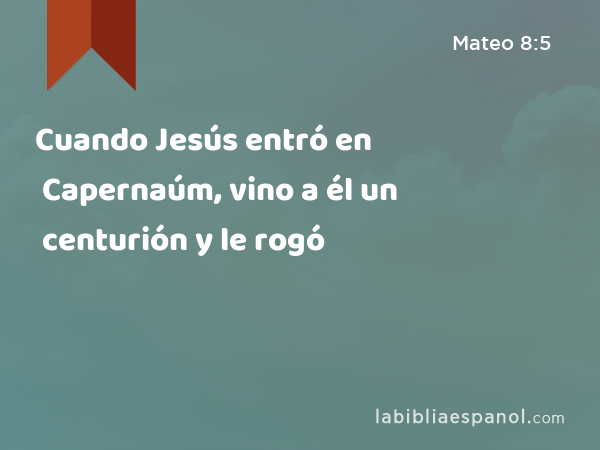 Cuando Jesús entró en Capernaúm, vino a él un centurión y le rogó - Mateo 8:5