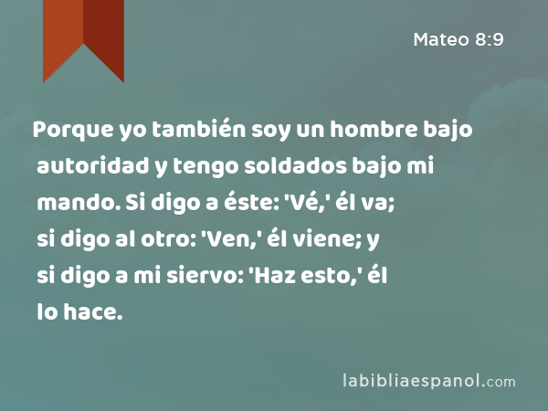 Porque yo también soy un hombre bajo autoridad y tengo soldados bajo mi mando. Si digo a éste: 'Vé,' él va; si digo al otro: 'Ven,' él viene; y si digo a mi siervo: 'Haz esto,' él lo hace. - Mateo 8:9