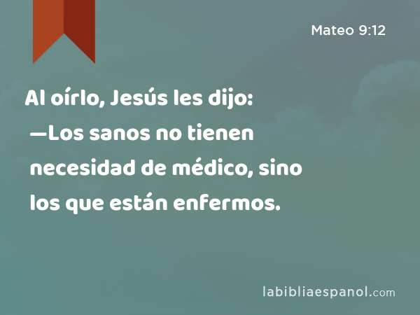 Al oírlo, Jesús les dijo: —Los sanos no tienen necesidad de médico, sino los que están enfermos. - Mateo 9:12