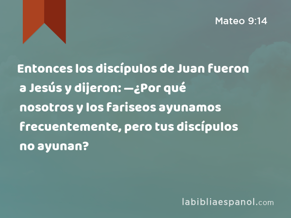 Entonces los discípulos de Juan fueron a Jesús y dijeron: —¿Por qué nosotros y los fariseos ayunamos frecuentemente, pero tus discípulos no ayunan? - Mateo 9:14