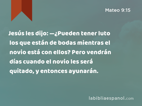 Jesús les dijo: —¿Pueden tener luto los que están de bodas mientras el novio está con ellos? Pero vendrán días cuando el novio les será quitado, y entonces ayunarán. - Mateo 9:15