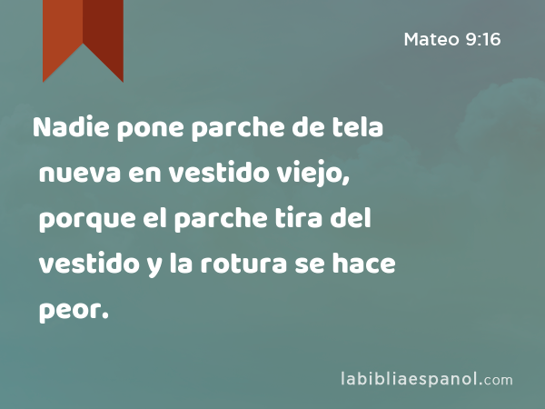 Nadie pone parche de tela nueva en vestido viejo, porque el parche tira del vestido y la rotura se hace peor. - Mateo 9:16