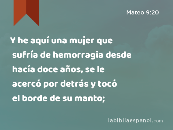 Y he aquí una mujer que sufría de hemorragia desde hacía doce años, se le acercó por detrás y tocó el borde de su manto; - Mateo 9:20