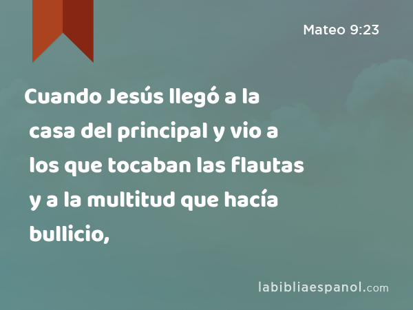 Cuando Jesús llegó a la casa del principal y vio a los que tocaban las flautas y a la multitud que hacía bullicio, - Mateo 9:23