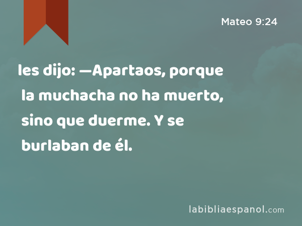 les dijo: —Apartaos, porque la muchacha no ha muerto, sino que duerme. Y se burlaban de él. - Mateo 9:24