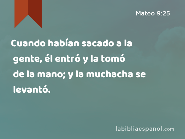 Cuando habían sacado a la gente, él entró y la tomó de la mano; y la muchacha se levantó. - Mateo 9:25