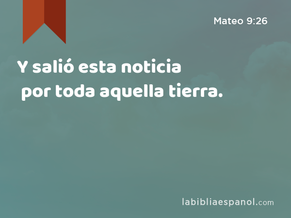 Y salió esta noticia por toda aquella tierra. - Mateo 9:26