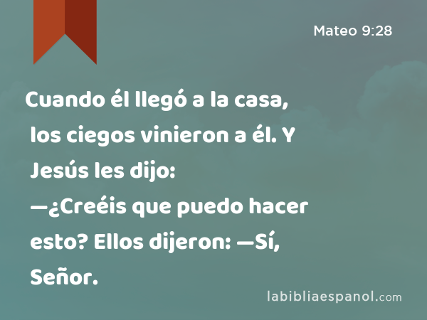 Cuando él llegó a la casa, los ciegos vinieron a él. Y Jesús les dijo: —¿Creéis que puedo hacer esto? Ellos dijeron: —Sí, Señor. - Mateo 9:28