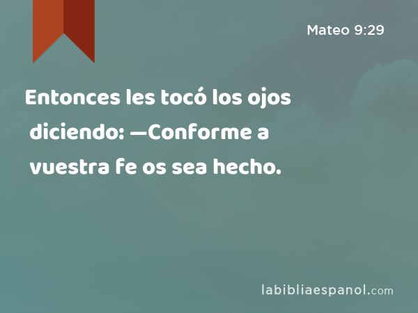 Entonces les tocó los ojos diciendo: —Conforme a vuestra fe os sea hecho. - Mateo 9:29